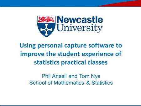 Using personal capture software to improve the student experience of statistics practical classes Phil Ansell and Tom Nye School of Mathematics & Statistics.