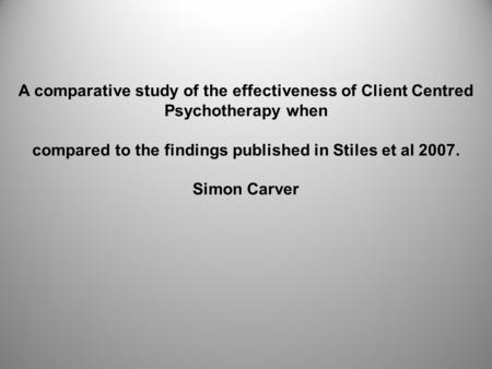 A comparative study of the effectiveness of Client Centred Psychotherapy when compared to the findings published in Stiles et al 2007. Simon Carver.