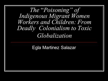 The “Poisoning” of Indigenous Migrant Women Workers and Children: From Deadly 	Colonialism to Toxic Globalization Egla Martinez Salazar.