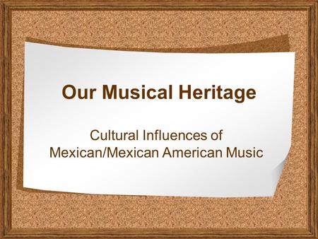 Our Musical Heritage Cultural Influences of Mexican/Mexican American Music.