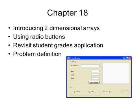 Chapter 18 Introducing 2 dimensional arrays Using radio buttons Revisit student grades application Problem definition.