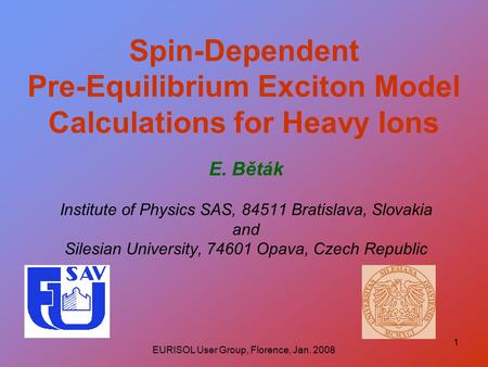 EURISOL User Group, Florence, Jan. 2008 1 Spin-Dependent Pre-Equilibrium Exciton Model Calculations for Heavy Ions E. Běták Institute of Physics SAS, 84511.