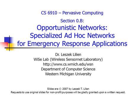 CS 6910 – Pervasive Computing Section 0.B: Opportunistic Networks: Specialized Ad Hoc Networks for Emergency Response Applications Dr. Leszek Lilien WiSe.