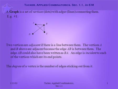 1/13/03Tucker, Applied Combinatorics, Sec.1.1 1 Tucker, Applied Combinatorics, Sec. 1.1, Jo E-M A Graph is a set of vertices (dots) with edges (lines)