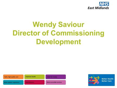 Wendy Saviour Director of Commissioning Development Safer, high quality care Better patient experience Improved health Value for money Real influence More.