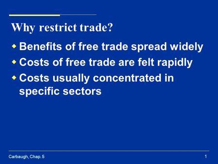 Carbaugh, Chap. 5 1 Why restrict trade?  Benefits of free trade spread widely  Costs of free trade are felt rapidly  Costs usually concentrated in specific.