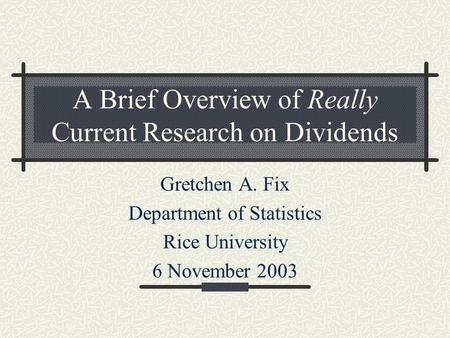 A Brief Overview of Really Current Research on Dividends Gretchen A. Fix Department of Statistics Rice University 6 November 2003.