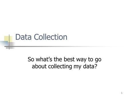 1 Data Collection So what’s the best way to go about collecting my data?