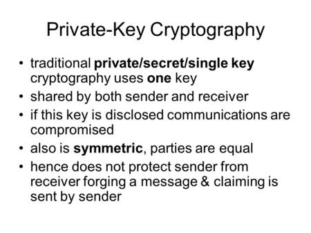 Private-Key Cryptography traditional private/secret/single key cryptography uses one key shared by both sender and receiver if this key is disclosed communications.