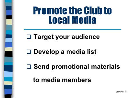 VPPR-OH 1 Promote the Club to Local Media  Target your audience  Develop a media list  Send promotional materials to media members.