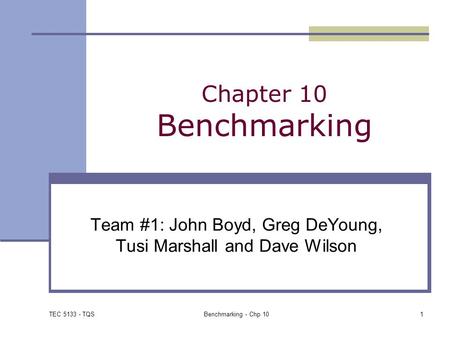 TEC 5133 - TQS Benchmarking - Chp 101 Chapter 10 Benchmarking Team #1: John Boyd, Greg DeYoung, Tusi Marshall and Dave Wilson.