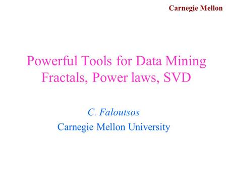 Carnegie Mellon Powerful Tools for Data Mining Fractals, Power laws, SVD C. Faloutsos Carnegie Mellon University.