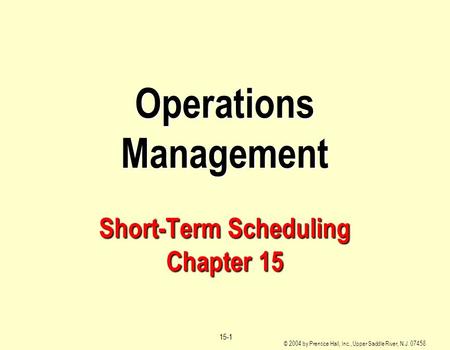 © 2004 by Prentice Hall, Inc., Upper Saddle River, N.J. 07458 15-1 Operations Management Short-Term Scheduling Chapter 15.