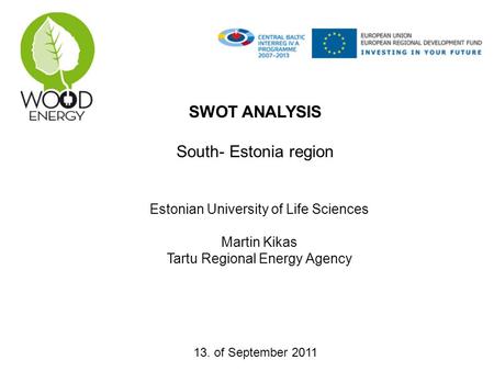SWOT ANALYSIS South- Estonia region Estonian University of Life Sciences Martin Kikas Tartu Regional Energy Agency 13. of September 2011.