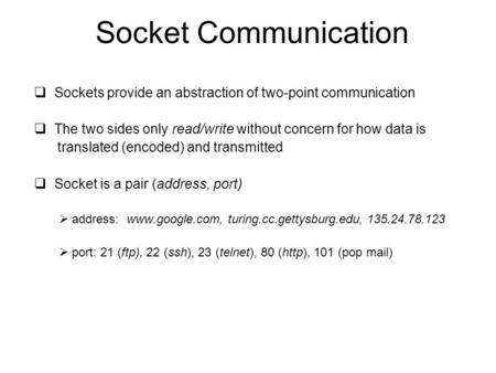 Socket Communication Sockets provide an abstraction of two-point communication The two sides only read/write without concern for how data is translated.