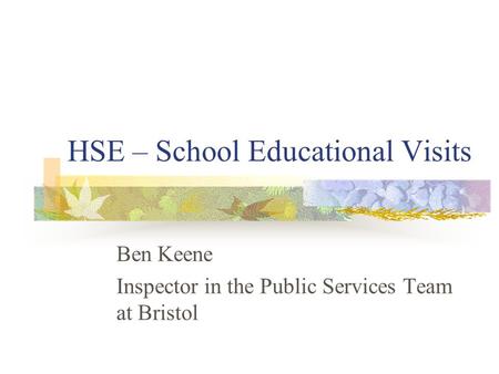 HSE – School Educational Visits Ben Keene Inspector in the Public Services Team at Bristol.