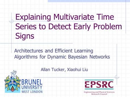 Explaining Multivariate Time Series to Detect Early Problem Signs Architectures and Efficient Learning Algorithms for Dynamic Bayesian Networks Allan Tucker,