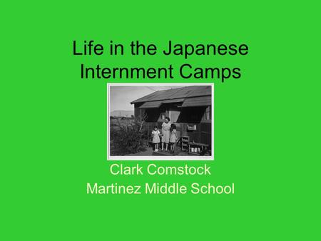 Life in the Japanese Internment Camps Clark Comstock Martinez Middle School.