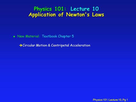 Physics 101: Lecture 10, Pg 1 Physics 101: Lecture 10 Application of Newton's Laws l New Material: Textbook Chapter 5 è Circular Motion & Centripetal Acceleration.