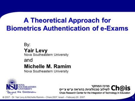  2007 - Dr. Yair Levy & Michelle Ramim – Chais 2007, Israel – February 20, 2007. 1 A Theoretical Approach for Biometrics Authentication of e-Exams By: