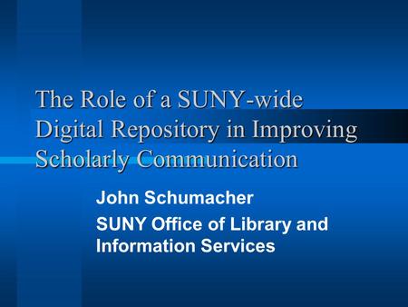 The Role of a SUNY-wide Digital Repository in Improving Scholarly Communication John Schumacher SUNY Office of Library and Information Services.