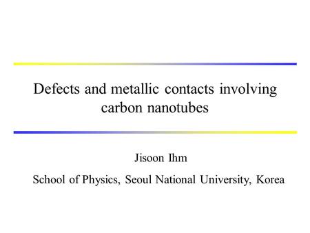 Defects and metallic contacts involving carbon nanotubes Jisoon Ihm School of Physics, Seoul National University, Korea.