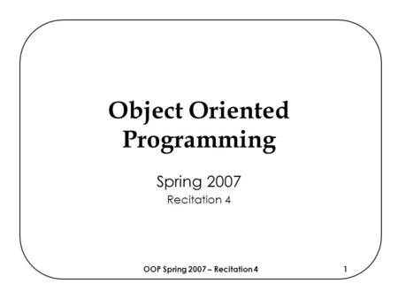 OOP Spring 2007 – Recitation 41 Object Oriented Programming Spring 2007 Recitation 4.
