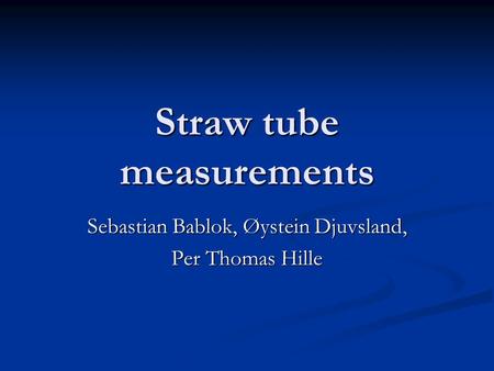 Straw tube measurements Sebastian Bablok, Øystein Djuvsland, Per Thomas Hille.