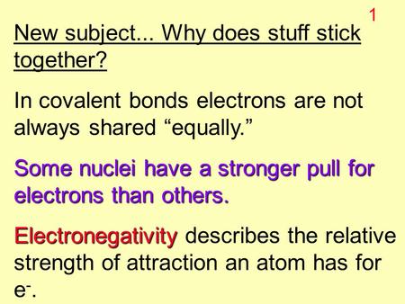 1 New subject... Why does stuff stick together? In covalent bonds electrons are not always shared “equally.” Some nuclei have a stronger pull for electrons.