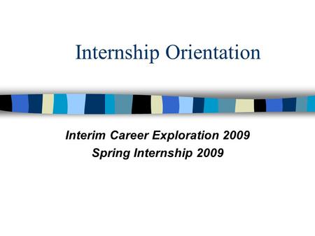 Internship Orientation Interim Career Exploration 2009 Spring Internship 2009.