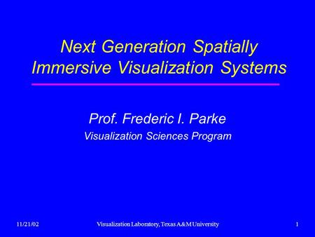11/21/02Visualization Laboratory, Texas A&M University1 Next Generation Spatially Immersive Visualization Systems Prof. Frederic I. Parke Visualization.