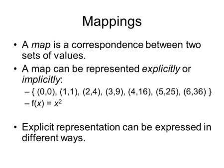 Mappings A map is a correspondence between two sets of values. A map can be represented explicitly or implicitly: –{ (0,0), (1,1), (2,4), (3,9), (4,16),