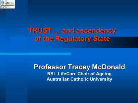 TRUST … and ascendency of the Regulatory State Professor Tracey McDonald RSL LifeCare Chair of Ageing Australian Catholic University Sydney Melbourne Brisbane.