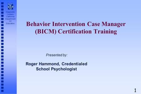 Diagnostic Centers California Department Of Education Behavior Intervention Case Manager (BICM) Certification Training Roger Hammond, Credentialed School.