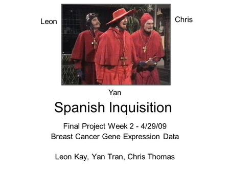 Spanish Inquisition Final Project Week 2 - 4/29/09 Breast Cancer Gene Expression Data Leon Kay, Yan Tran, Chris Thomas Chris Yan Leon.