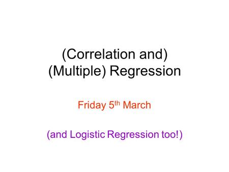 (Correlation and) (Multiple) Regression Friday 5 th March (and Logistic Regression too!)