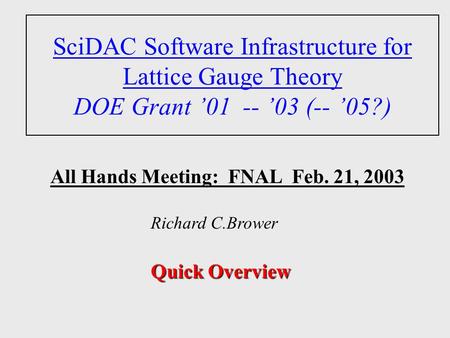 SciDAC Software Infrastructure for Lattice Gauge Theory DOE Grant ’01 -- ’03 (-- ’05?) All Hands Meeting: FNAL Feb. 21, 2003 Richard C.Brower Quick Overview.