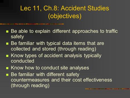 Lec 11, Ch.8: Accident Studies (objectives) Be able to explain different approaches to traffic safety Be familiar with typical data items that are collected.
