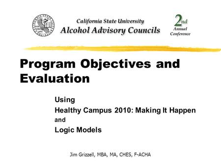 Program Objectives and Evaluation Using Healthy Campus 2010: Making It Happen and Logic Models Jim Grizzell, MBA, MA, CHES, F-ACHA.