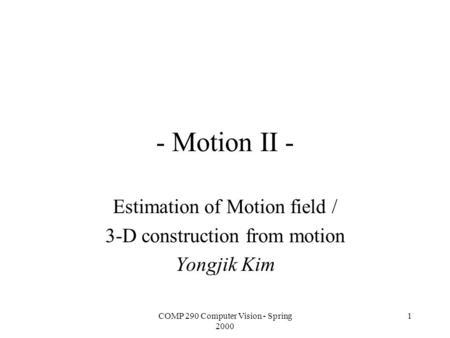 COMP 290 Computer Vision - Spring 2000 1 - Motion II - Estimation of Motion field / 3-D construction from motion Yongjik Kim.