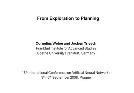 From Exploration to Planning Cornelius Weber and Jochen Triesch Frankfurt Institute for Advanced Studies Goethe University Frankfurt, Germany 18 th International.