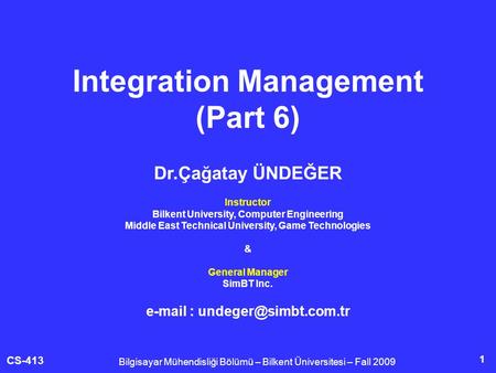 CS-413 1 Integration Management (Part 6) Bilgisayar Mühendisliği Bölümü – Bilkent Üniversitesi – Fall 2009 Dr.Çağatay ÜNDEĞER Instructor Bilkent University,
