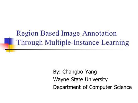 Region Based Image Annotation Through Multiple-Instance Learning By: Changbo Yang Wayne State University Department of Computer Science.