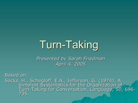 Turn-Taking Presented by Sarah Friedman April 4, 2005 Based on: Sacks, H., Schegloff, E.A., Jefferson, G. (1974). A Simplest Systematics for the Organization.
