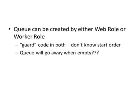 Queue can be created by either Web Role or Worker Role – “guard” code in both – don’t know start order – Queue will go away when empty???