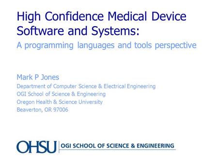 High Confidence Medical Device Software and Systems: A programming languages and tools perspective Mark P Jones Department of Computer Science & Electrical.