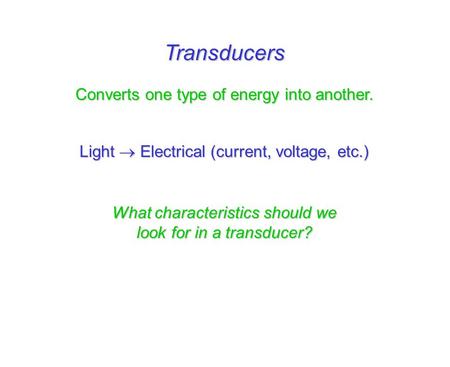 Transducers Converts one type of energy into another. Light  Electrical (current, voltage, etc.) What characteristics should we look for in a transducer?