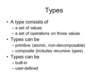 Types A type consists of –a set of values –a set of operations on those values Types can be –primitive (atomic, non-decomposable) –composite (includes.