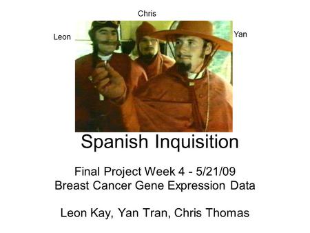 Spanish Inquisition Final Project Week 4 - 5/21/09 Breast Cancer Gene Expression Data Leon Kay, Yan Tran, Chris Thomas Chris Yan Leon.