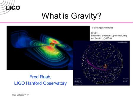 LIGO-G060033-00-W Colliding Black Holes Credit: National Center for Supercomputing Applications (NCSA) What is Gravity? Fred Raab, LIGO Hanford Observatory.